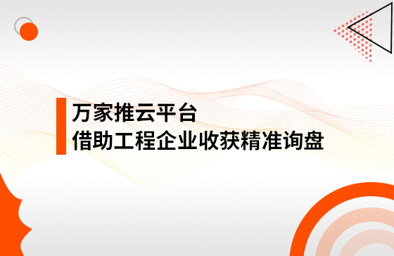 服務持續升級！工程企業借助萬家推云平臺成功收獲*詢盤